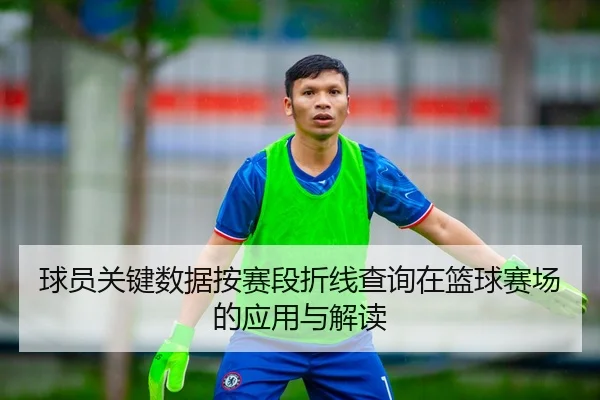 球员关键数据按赛段折线查询在篮球赛场的应用与解读