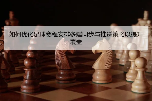 如何优化足球赛程安排多端同步与推送策略以提升覆盖